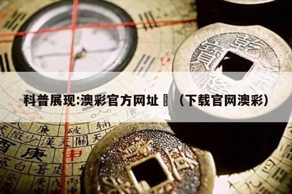科普展现:澳彩官方网址	（下载官网澳彩）
